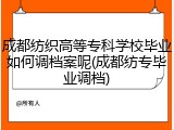 成都纺织高等专科学校毕业如何调档案呢(成都纺专毕业调档)