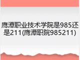 鹰潭职业技术学院是985还是211(鹰潭职院985211)