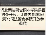 河北司法警官职业学院是否对外开放，让进去参观吗？(河北司法警官学院开放参观吗)