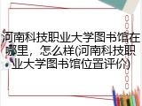河南科技职业大学图书馆在哪里，怎么样(河南科技职业大学图书馆位置评价)