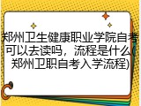郑州卫生健康职业学院自考可以去读吗，流程是什么(郑州卫职自考入学流程)