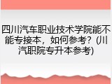 四川汽车职业技术学院能不能专接本，如何参考？(川汽职院专升本参考)