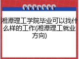 湘潭理工学院毕业可以找什么样的工作(湘潭理工就业方向)