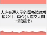 大连交通大学的图书馆藏书量如何，简介(大连交大图书馆藏书)