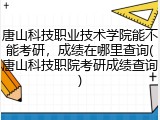 唐山科技职业技术学院能不能考研，成绩在哪里查询(唐山科技职院考研成绩查询)