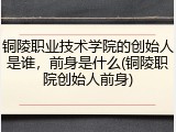 铜陵职业技术学院的创始人是谁，前身是什么(铜陵职院创始人前身)