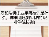 呼和浩特职业学院校训是什么，详细阐述(呼和浩特职业学院校训)