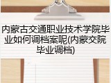 内蒙古交通职业技术学院毕业如何调档案呢(内蒙交院毕业调档)