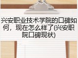 兴安职业技术学院的口碑如何，现在怎么样了(兴安职院口碑现状)