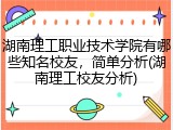湖南理工职业技术学院有哪些知名校友，简单分析(湖南理工校友分析)