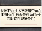 长治职业技术学院是否有在职研究生,报考条件如何(长治职院在职研条件)