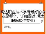 明达职业技术学院最好的专业是哪个，详细阐述(明达职院最佳专业)