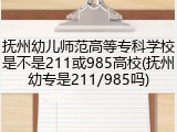 抚州幼儿师范高等专科学校是不是211或985高校(抚州幼专是211/985吗)