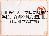 四川长江职业学院是哪里的学校，在哪个城市(四川长江职业学院在哪)