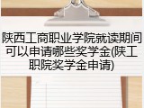 陕西工商职业学院就读期间可以申请哪些奖学金(陕工职院奖学金申请)