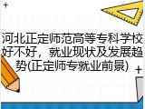 河北正定师范高等专科学校好不好，就业现状及发展趋势(正定师专就业前景)