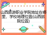 山西旅游职业学院地址在哪里，学校地理位置(山西旅院位置)