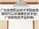 广东体育职业技术学院就读期间可以申请哪些奖学金(广体职院奖学金种类)