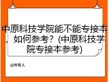 中原科技学院能不能专接本，如何参考？(中原科技学院专接本参考)