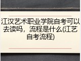 江汉艺术职业学院自考可以去读吗，流程是什么(江艺自考流程)