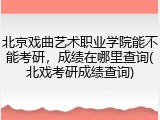 北京戏曲艺术职业学院能不能考研，成绩在哪里查询(北戏考研成绩查询)