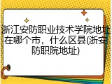 浙江安防职业技术学院地址在哪个市，什么区县(浙安防职院地址)
