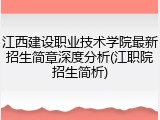 江西建设职业技术学院最新招生简章深度分析(江职院招生简析)