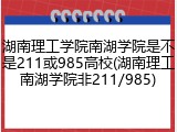 湖南理工学院南湖学院是不是211或985高校(湖南理工南湖学院非211/985)