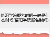 信阳学院报名时间一般是什么时候(信阳学院报名时间)