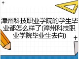 漳州科技职业学院的学生毕业都怎么样了(漳州科技职业学院毕业生去向)