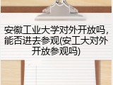 安徽工业大学对外开放吗，能否进去参观(安工大对外开放参观吗)