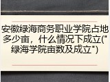 安徽绿海商务职业学院占地多少亩，什么情况下成立("绿海学院亩数及成立")