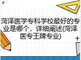 菏泽医学专科学校最好的专业是哪个，详细阐述(菏泽医专王牌专业)
