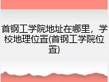 首钢工学院地址在哪里，学校地理位置(首钢工学院位置)