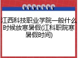 江西科技职业学院一般什么时候放寒暑假(江科职院寒暑假时间)