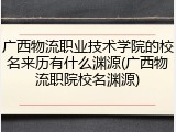 广西物流职业技术学院的校名来历有什么渊源(广西物流职院校名渊源)