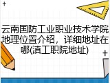 云南国防工业职业技术学院地理位置介绍，详细地址在哪(滇工职院地址)