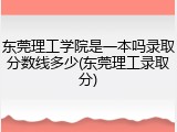 东莞理工学院是一本吗录取分数线多少(东莞理工录取分)