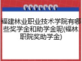福建林业职业技术学院有哪些奖学金和助学金呢(福林职院奖助学金)