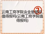云南工商学院含金量量吗，值得报吗(云南工商学院值得报吗)