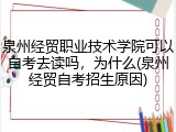 泉州经贸职业技术学院可以自考去读吗，为什么(泉州经贸自考招生原因)