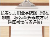 长春东方职业学院图书馆在哪里，怎么样(长春东方职院图书馆位置评价)
