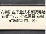 安徽矿业职业技术学院地址在哪个市，什么区县(安徽矿院地址市、区)