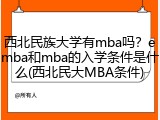 西北民族大学有mba吗？emba和mba的入学条件是什么(西北民大MBA条件)