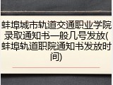 蚌埠城市轨道交通职业学院录取通知书一般几号发放(蚌埠轨道职院通知书发放时间)