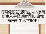 海南健康管理职业技术学院新生入学报道时间和指南(海南新生入学指南)