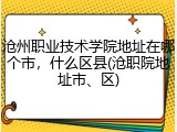 沧州职业技术学院地址在哪个市，什么区县(沧职院地址市、区)