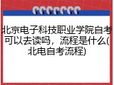 北京电子科技职业学院自考可以去读吗，流程是什么(北电自考流程)