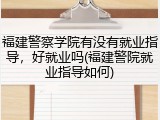 福建警察学院有没有就业指导，好就业吗(福建警院就业指导如何)