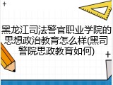 黑龙江司法警官职业学院的思想政治教育怎么样(黑司警院思政教育如何)